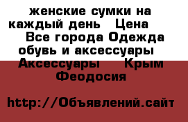 женские сумки на каждый день › Цена ­ 200 - Все города Одежда, обувь и аксессуары » Аксессуары   . Крым,Феодосия